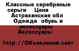 Классные серебряные серьги  › Цена ­ 1 200 - Астраханская обл. Одежда, обувь и аксессуары » Аксессуары   